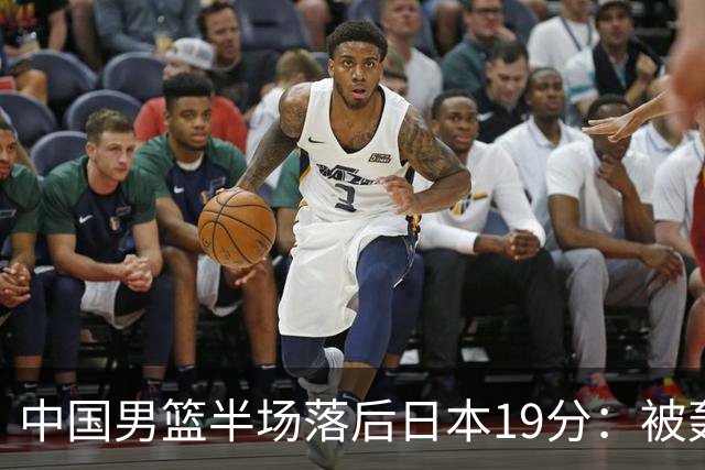 中国男篮半场落后日本19分：被轰11-0 全队无人得分上双